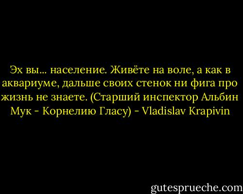 Эх вы... население. Живёте на воле, а как в аквариуме, дальше своих стенок ни фига про жизнь не знаете.<br />(Старший инспектор Альбин Мук - Корнелию Гласу) - Vladislav Krapivin