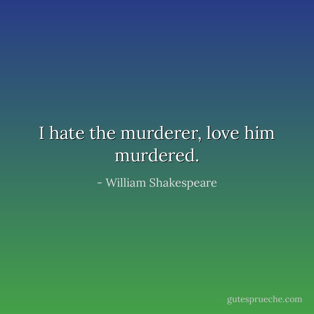 I hate the murderer, love him murdered. - William Shakespeare
