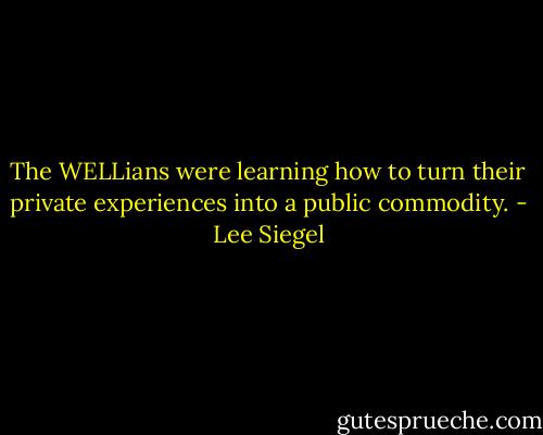 The WELLians were learning how to turn their private experiences into a public commodity. - Lee Siegel