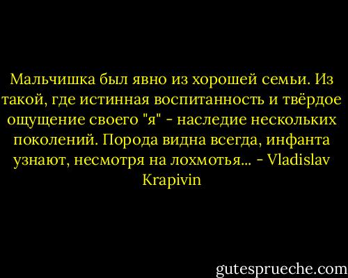 Мальчишка был явно из хорошей семьи. Из такой, где истинная воспитанность и твёрдое ощущение своего "я" - наследие нескольких поколений. Порода видна всегда, инфанта узнают, несмотря на лохмотья... - Vladislav Krapivin