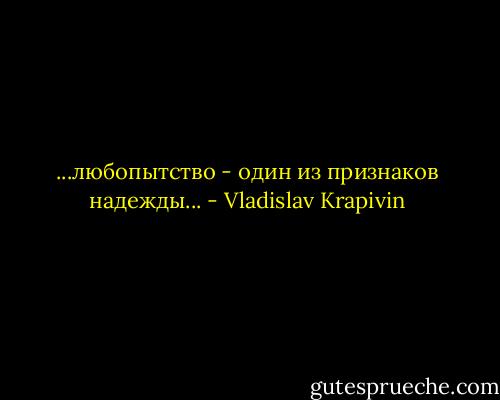 ...любопытство - один из признаков надежды... - Vladislav Krapivin