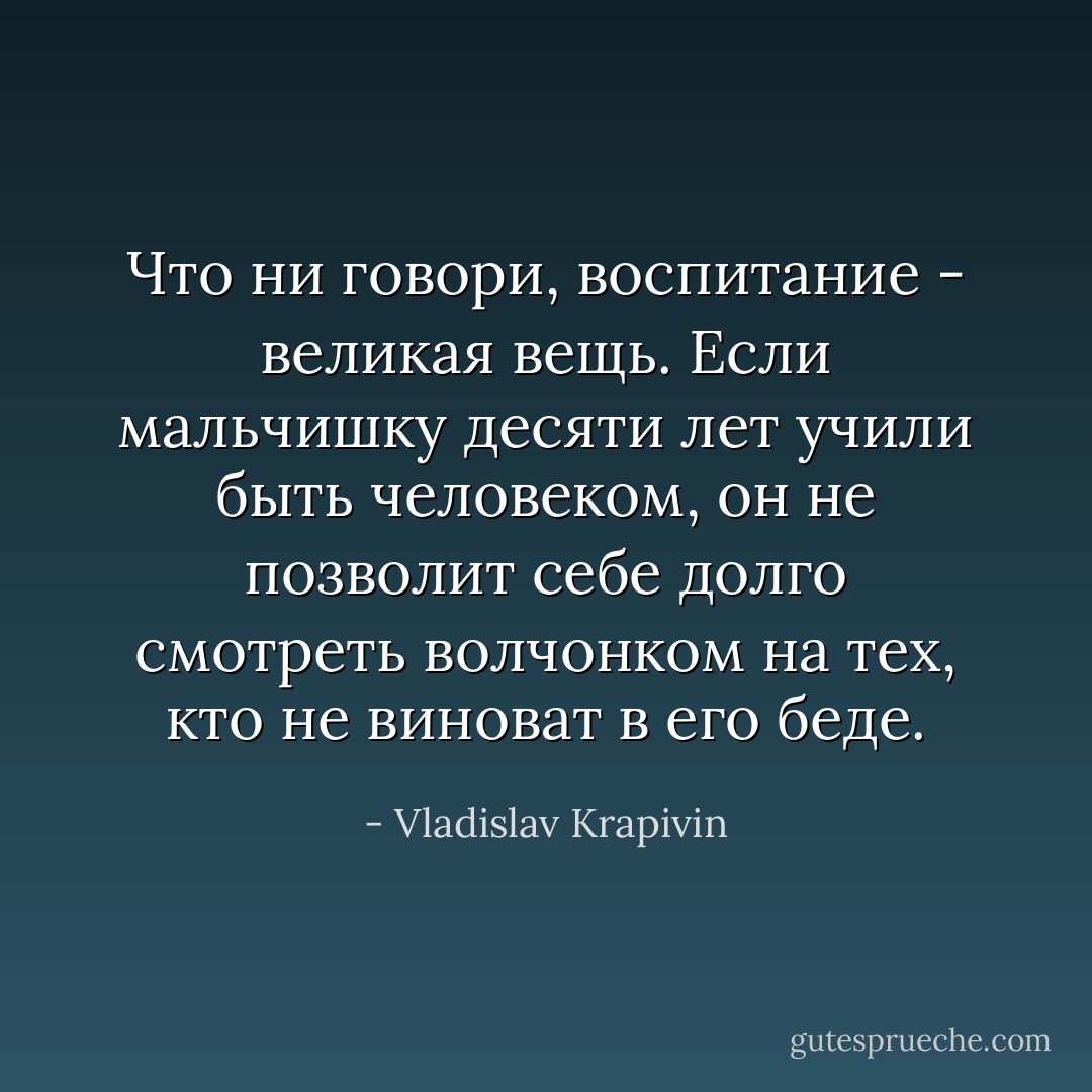 Что ни говори, воспитание - великая вещь. Если мальчишку десяти лет учили быть человеком, он не позволит себе долго смотреть волчонком на тех, кто не виноват в его беде. - Vladislav Krapivin