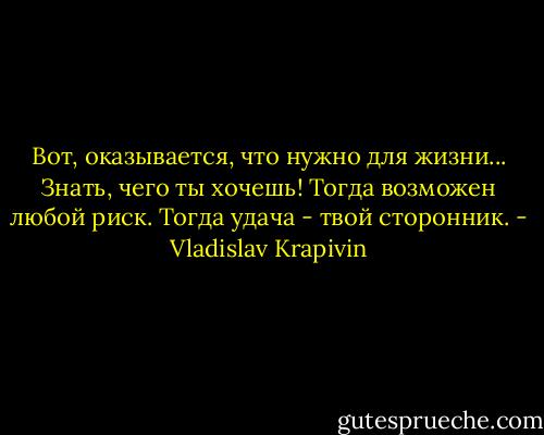 Вот, оказывается, что нужно для жизни... Знать, чего ты хочешь! Тогда возможен любой риск. Тогда удача - твой сторонник. - Vladislav Krapivin