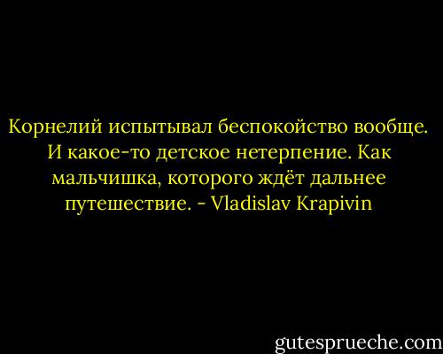 Корнелий испытывал беспокойство вообще. И какое-то детское нетерпение. Как мальчишка, которого ждёт дальнее путешествие. - Vladislav Krapivin