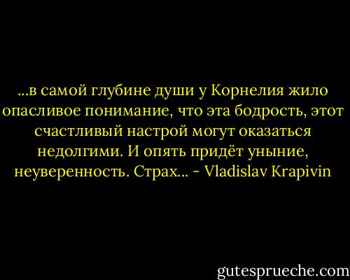 ...в самой глубине души у Корнелия жило опасливое понимание, что эта бодрость, этот счастливый настрой могут оказаться недолгими. И опять придёт уныние, неуверенность. Страх... - Vladislav Krapivin