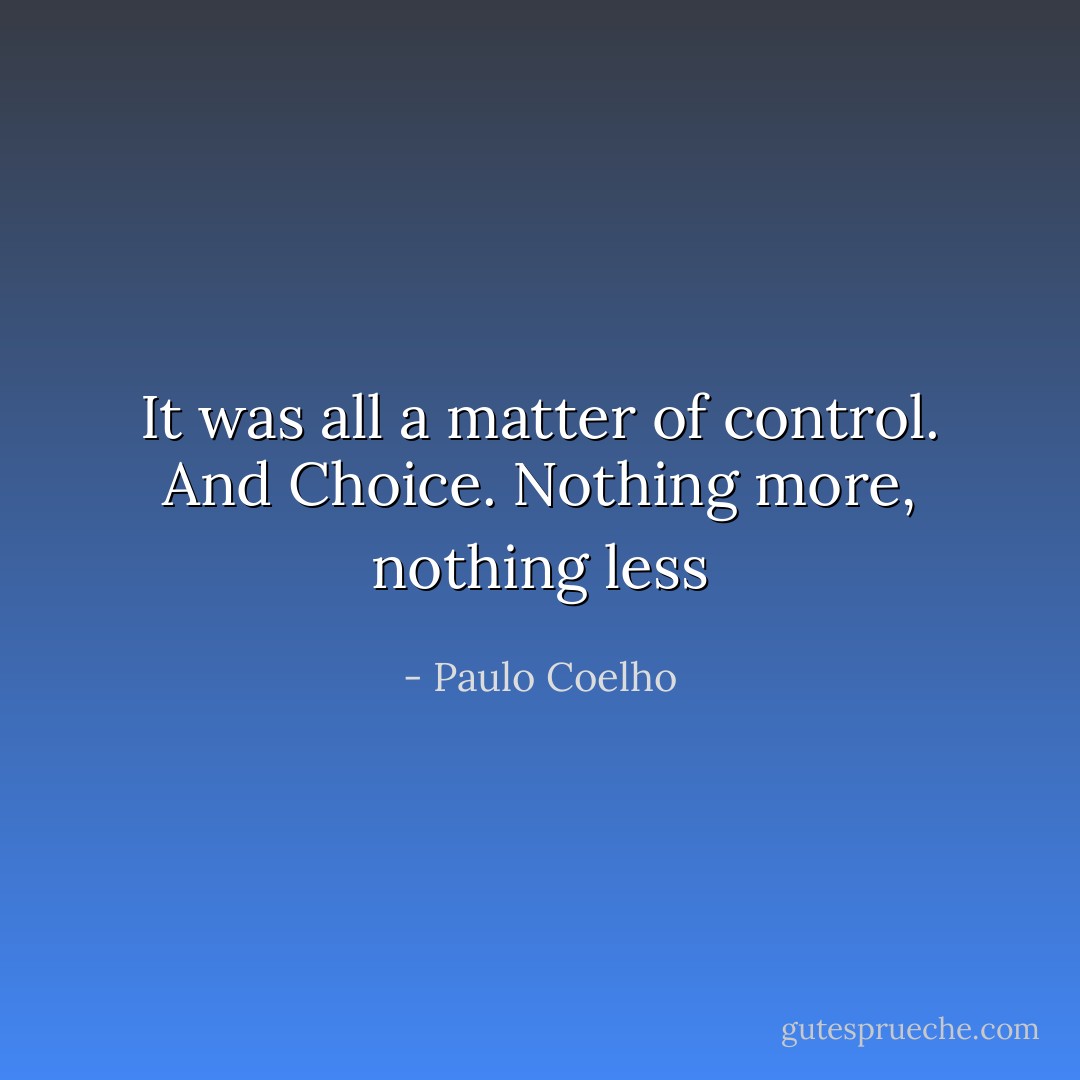 It was all a matter of control. And Choice.<br />Nothing more, nothing less - Paulo Coelho