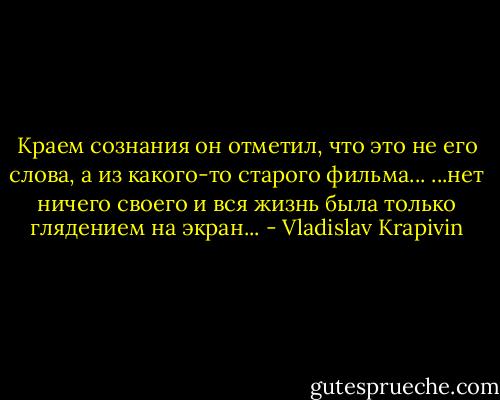 Краем сознания он отметил, что это не его слова, а из какого-то старого фильма... ...нет ничего своего и вся жизнь была только глядением на экран... - Vladislav Krapivin