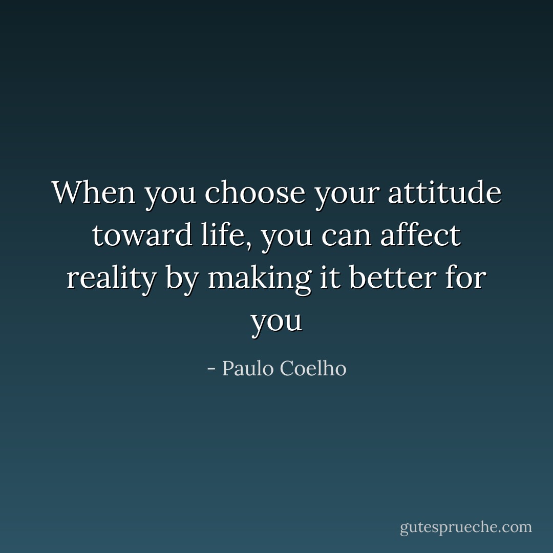 When you choose your attitude toward life, you can affect reality by making it better for you - Paulo Coelho