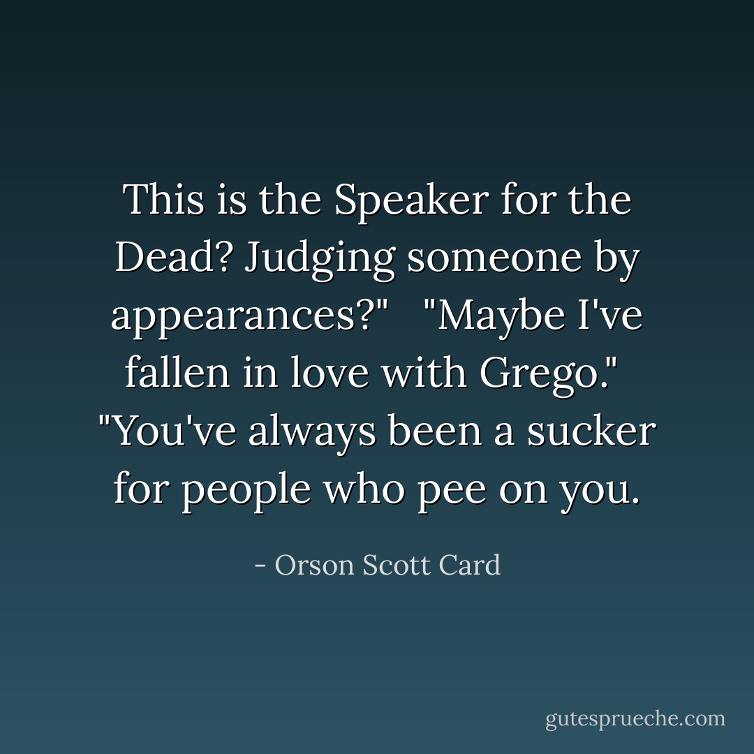 This is the Speaker for the Dead? Judging someone by appearances?" <br /> "Maybe I've fallen in love with Grego."<br /> "You've always been a sucker for people who pee on you. - Orson Scott Card