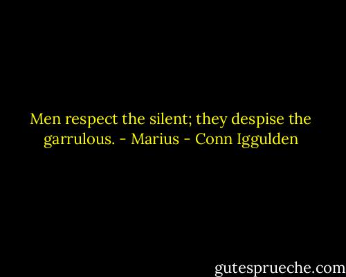 Men respect the silent; they despise the garrulous. - Marius - Conn Iggulden