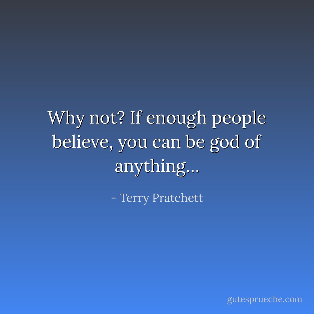 Why not? If enough people believe, you can be god of anything… - Terry Pratchett