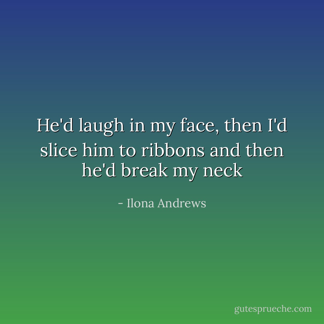 He'd laugh in my face, then I'd slice him to ribbons and then he'd break my neck - Ilona Andrews