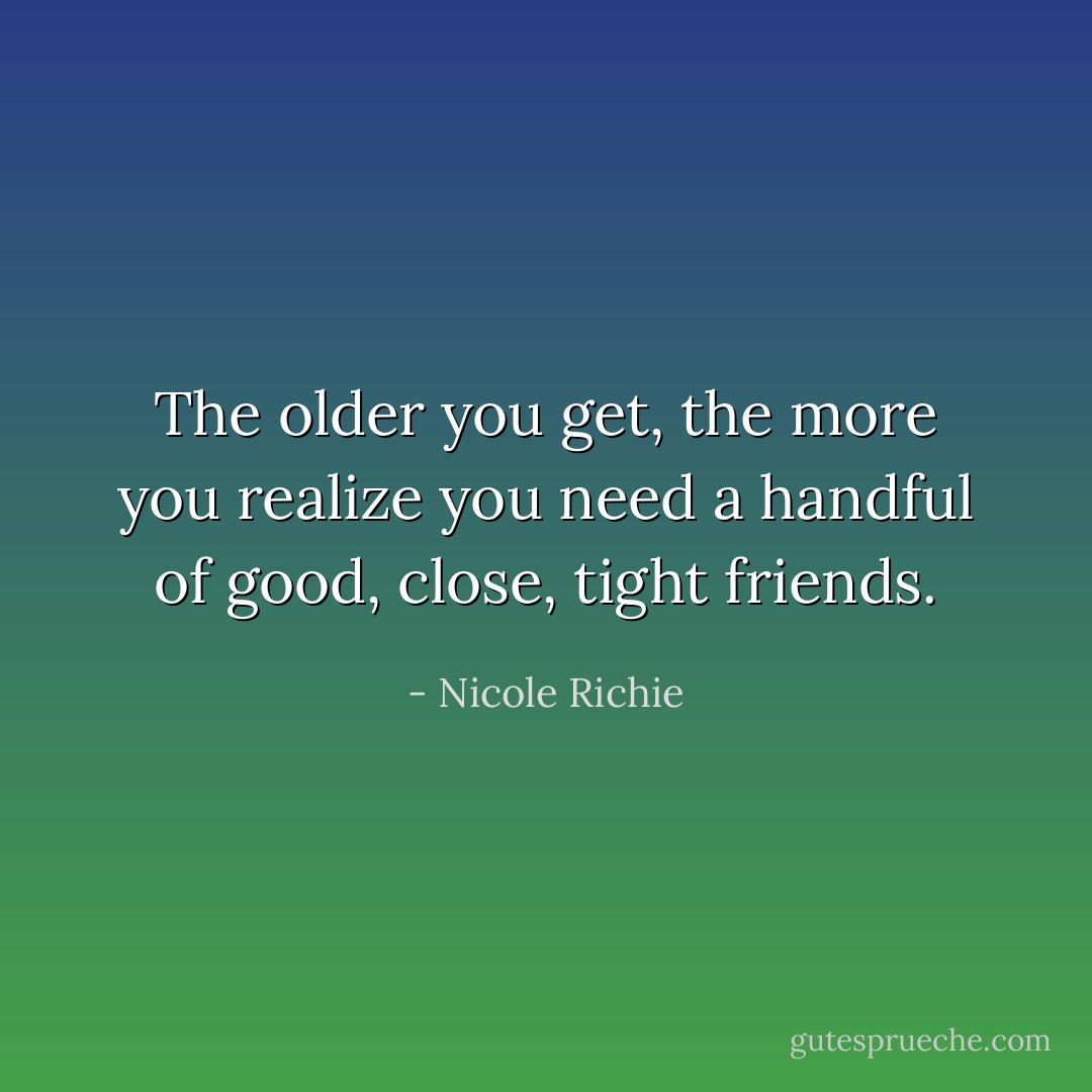 The older you get, the more you realize you need a handful of good, close, tight friends. - Nicole Richie