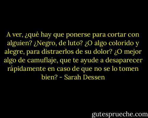 A ver, ¿qué hay que ponerse para cortar con alguien? ¿Negro, de luto? ¿O algo colorido y alegre, para distraerlos de su dolor? ¿O mejor algo de camuflaje, que te ayude a desaparecer rápidamente en caso de que no se lo tomen bien? - Sarah Dessen