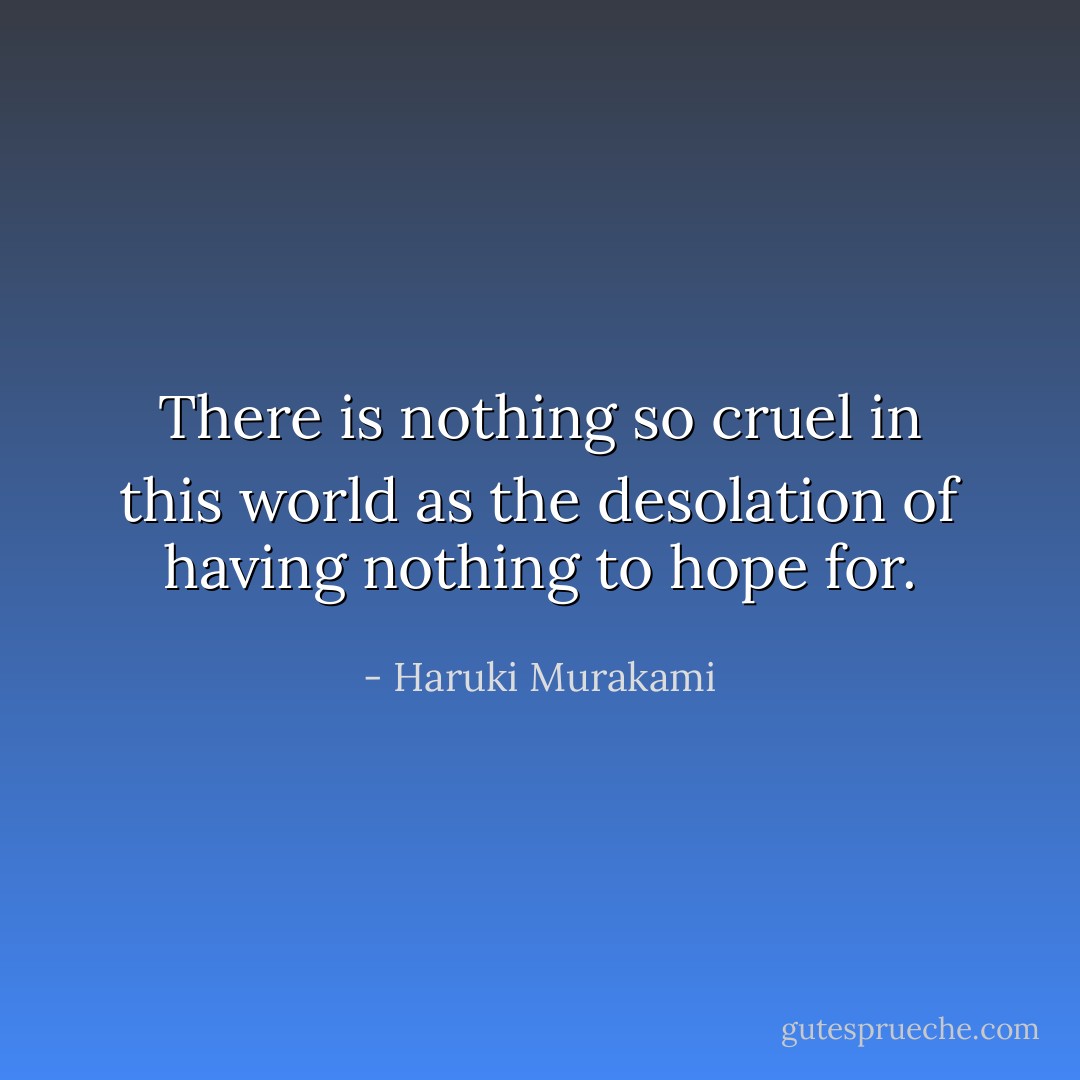 There is nothing so cruel in this world as the desolation of having nothing to hope for. - Haruki Murakami