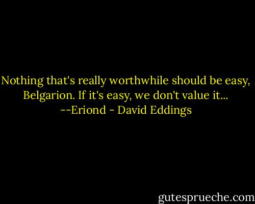 Nothing that's really worthwhile should be easy, Belgarion. If it's easy, we don't value it...<br />--Eriond - David Eddings