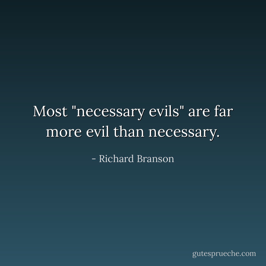 Most "necessary evils" are far more evil than necessary. - Richard Branson