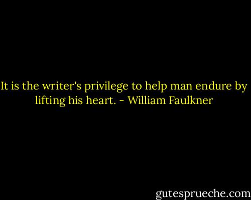 It is the writer's privilege to help man endure by lifting his heart. - William Faulkner