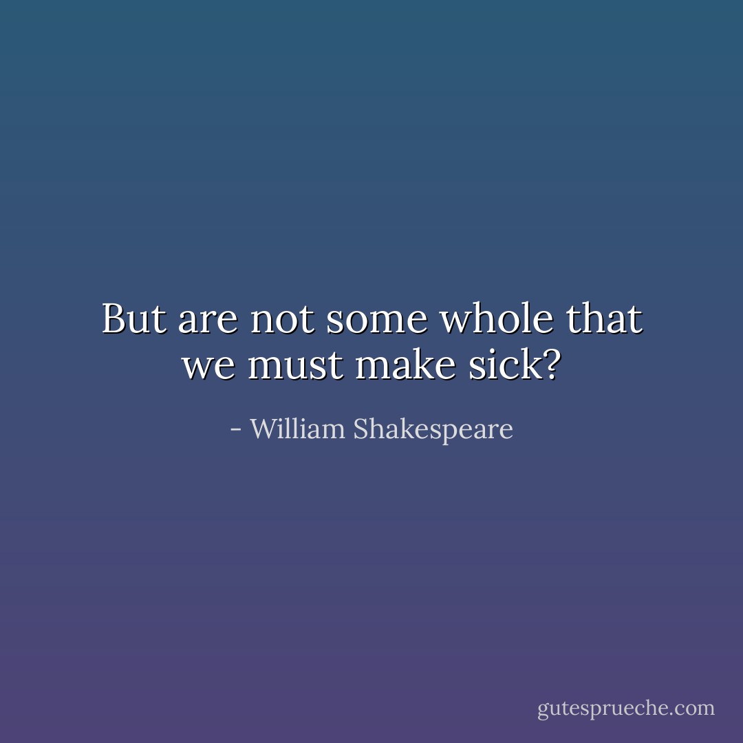 But are not some whole that we must make sick? - William Shakespeare