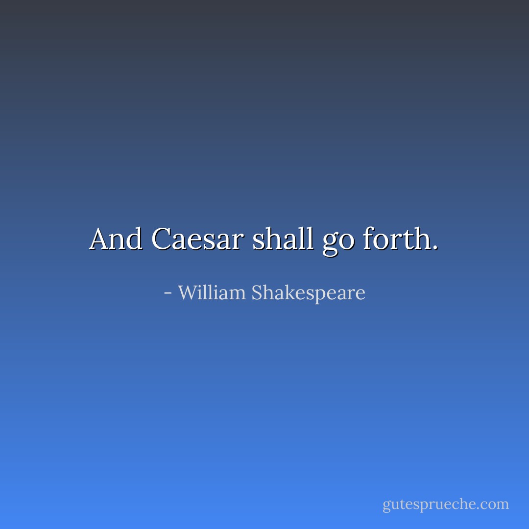 And Caesar shall go forth. - William Shakespeare