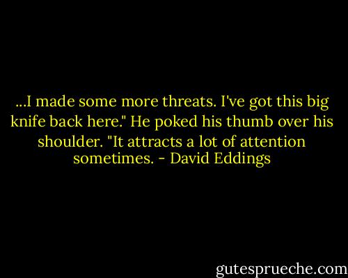 ...I made some more threats. I've got this big knife back here." He poked his thumb over his shoulder. "It attracts a lot of attention sometimes. - David Eddings
