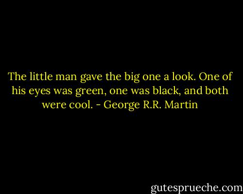 The little man gave the big one a look. One of his eyes was green, one was black, and both were cool. - George R.R. Martin