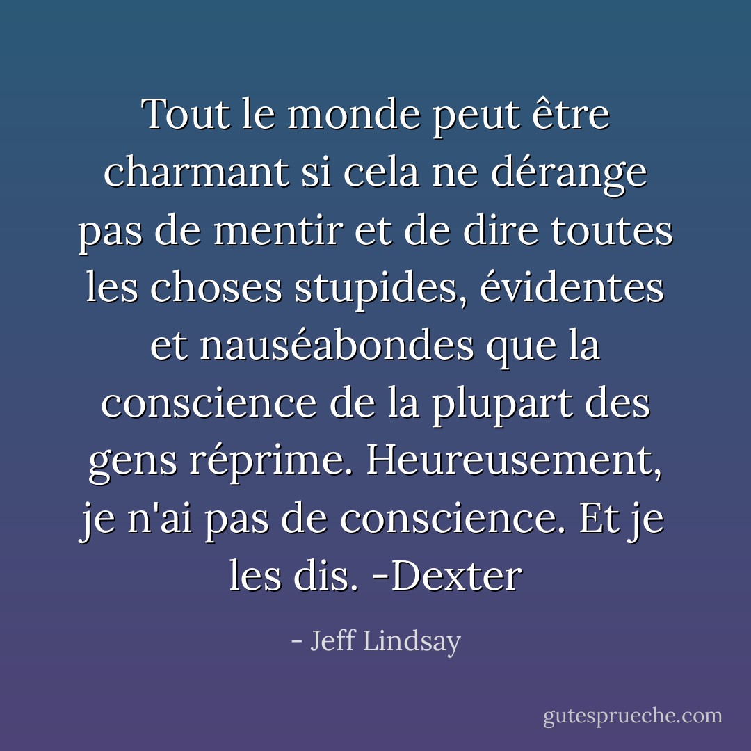 Tout le monde peut être charmant si cela ne dérange pas de mentir et de dire toutes les choses stupides, évidentes et nauséabondes que la conscience de la plupart des gens réprime. Heureusement, je n'ai pas de conscience. Et je les dis. -Dexter - Jeff Lindsay