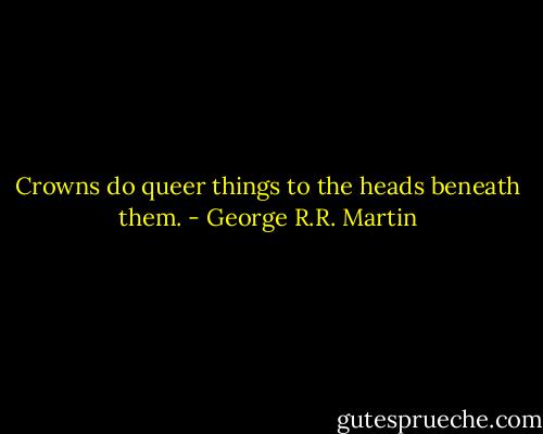 Crowns do queer things to the heads beneath them. - George R.R. Martin