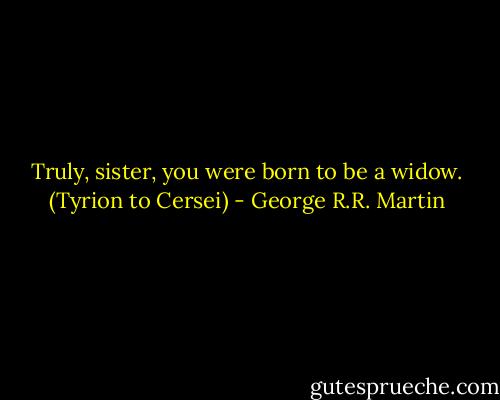 Truly, sister, you were born to be a widow. (Tyrion to Cersei) - George R.R. Martin