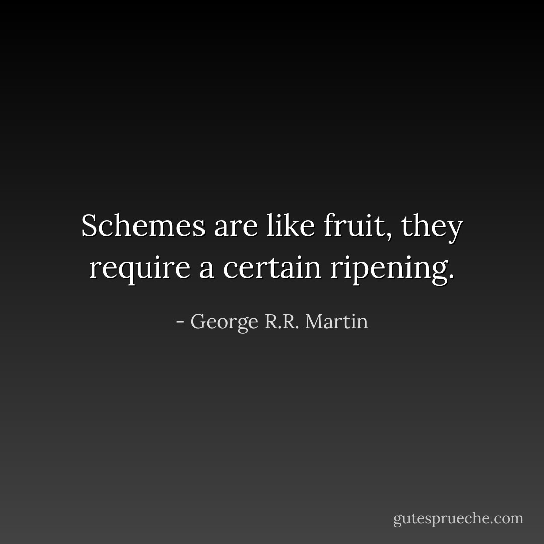 Schemes are like fruit, they require a certain ripening. - George R.R. Martin