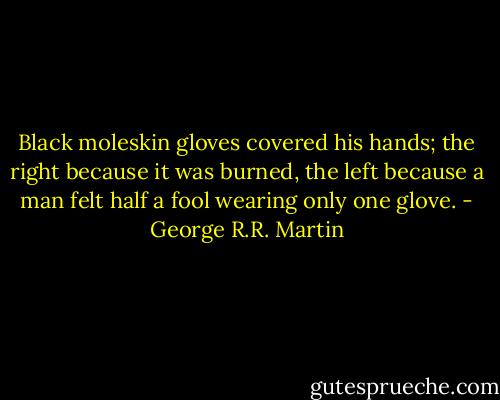 Black moleskin gloves covered his hands; the right because it was burned, the left because a man felt half a fool wearing only one glove. - George R.R. Martin