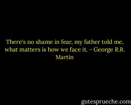 There's no shame in fear, my father told me, what matters is how we face it. - George R.R. Martin