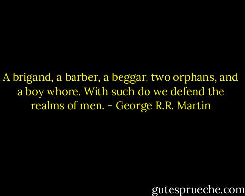 A brigand, a barber, a beggar, two orphans, and a boy whore. With such do we defend the realms of men. - George R.R. Martin