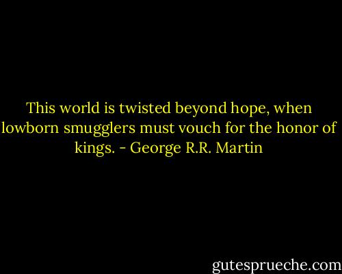 This world is twisted beyond hope, when lowborn smugglers must vouch for the honor of kings. - George R.R. Martin