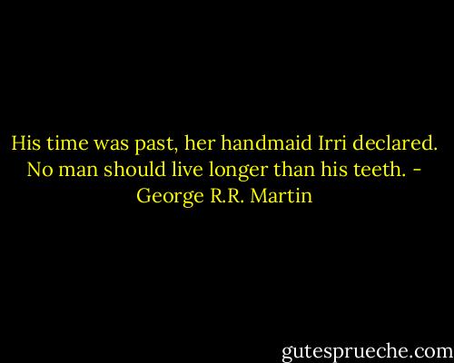 His time was past, her handmaid Irri declared. No man should live longer than his teeth. - George R.R. Martin