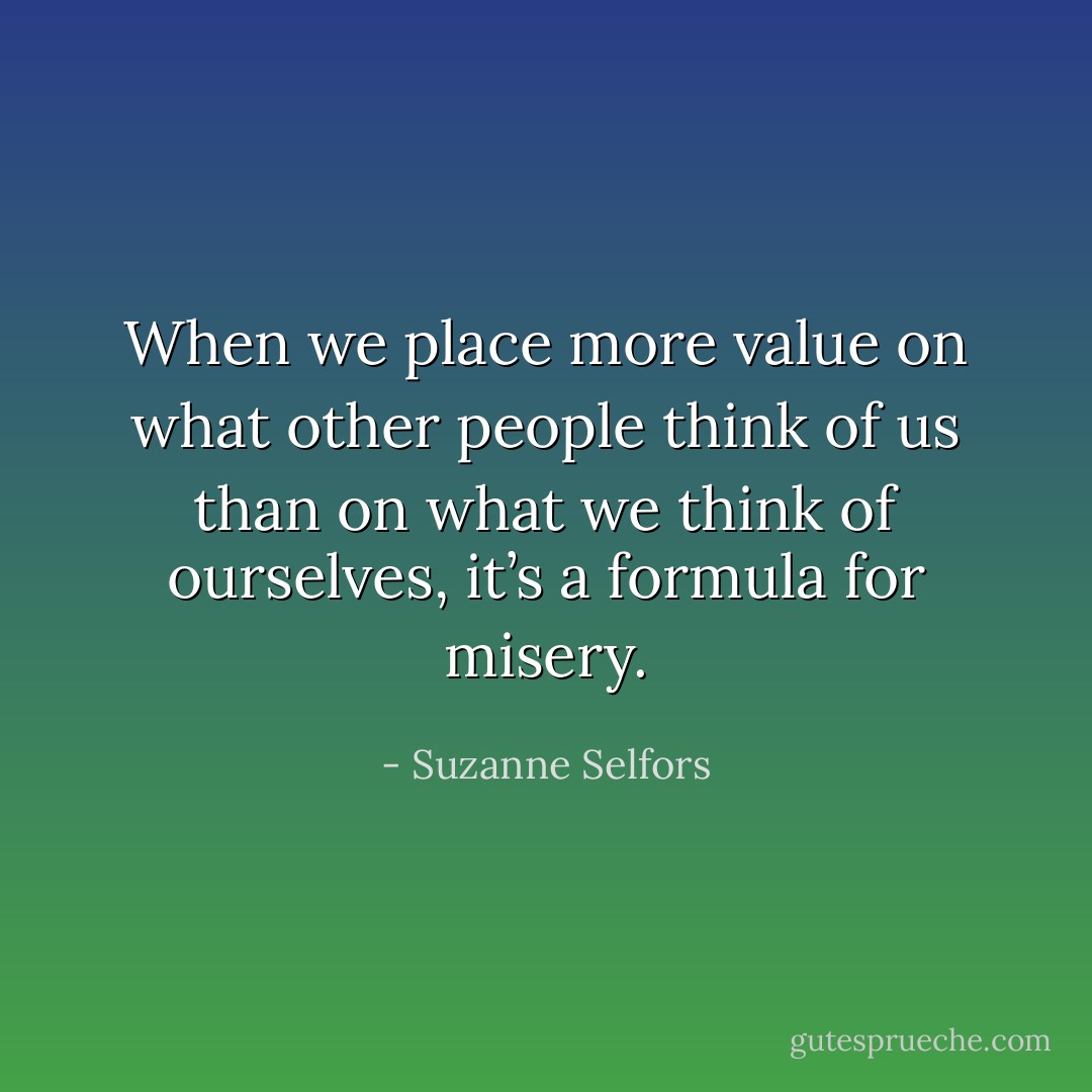 When we place more value on what other people think of us than on what we think of ourselves, it’s a formula for misery. - Suzanne Selfors
