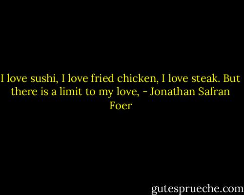 I love sushi, I love fried chicken, I love steak. But there is a limit to my love, - Jonathan Safran Foer