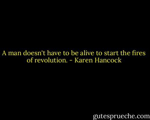 A man doesn't have to be alive to start the fires of revolution. - Karen Hancock