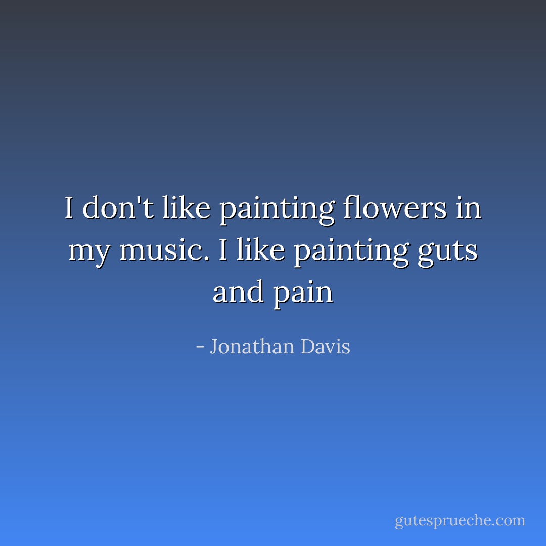 I don't like painting flowers in my music. I like painting guts and pain - Jonathan Davis