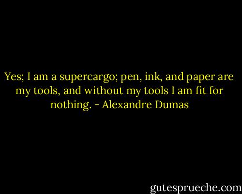 Yes; I am a supercargo; pen, ink, and paper are my tools, and without my tools I am fit for nothing. - Alexandre Dumas