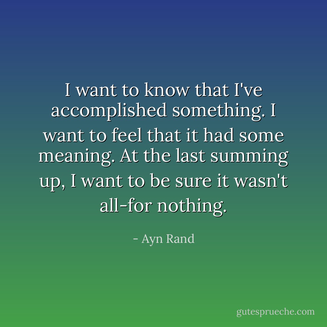 I want to know that I've accomplished something. I want to feel that it had some meaning. At the last summing up, I want to be sure it wasn't all-for nothing. - Ayn Rand