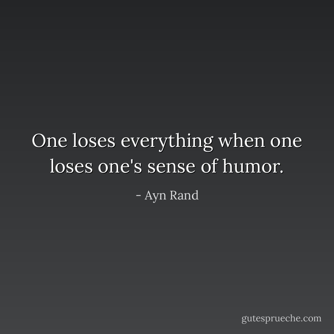 One loses everything when one loses one's sense of humor. - Ayn Rand