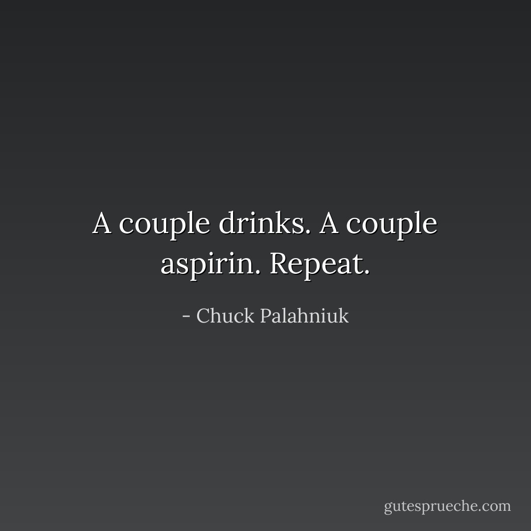 A couple drinks. A couple aspirin. Repeat. - Chuck Palahniuk