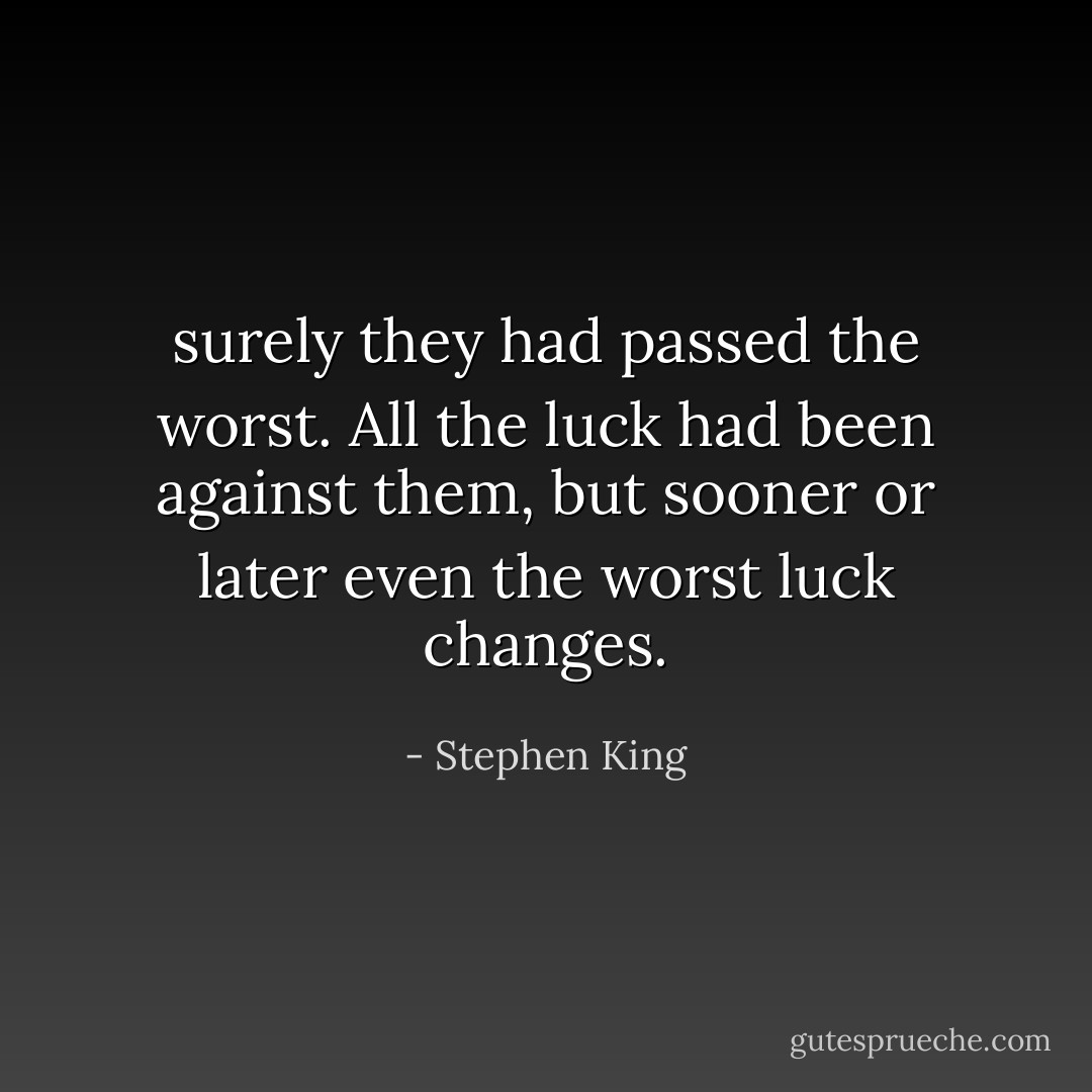 surely they had passed the worst. All the luck had been against them, but sooner or later even the worst luck changes. - Stephen King