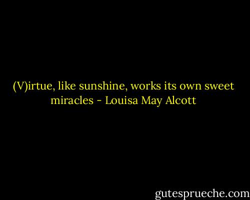 (V)irtue, like sunshine, works its own sweet miracles - Louisa May Alcott