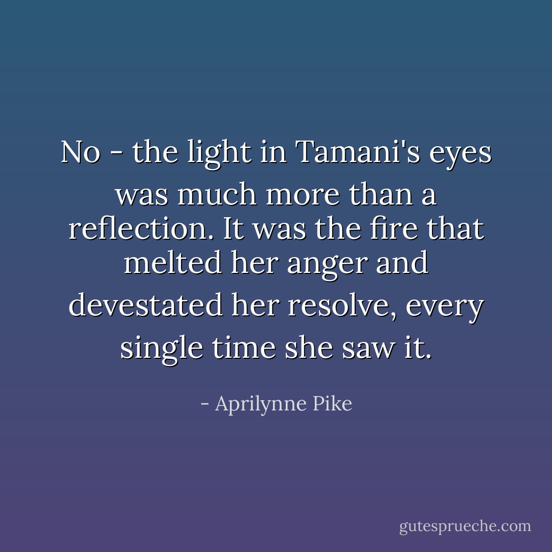 No - the light in Tamani's eyes was much more than a reflection. It was the fire that melted her anger and devestated her resolve, every single time she saw it. - Aprilynne Pike