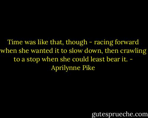 Time was like that, though - racing forward when she wanted it to slow down, then crawling to a stop when she could least bear it. - Aprilynne Pike