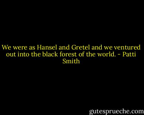 We were as Hansel and Gretel and we ventured out into the black forest of the world. - Patti Smith