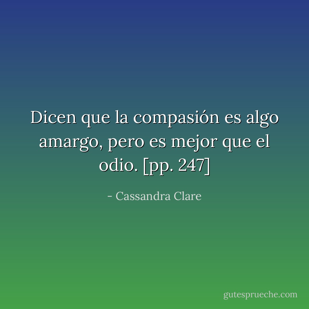 Dicen que la compasión es algo amargo, pero es mejor que el odio. [pp. 247] - Cassandra Clare