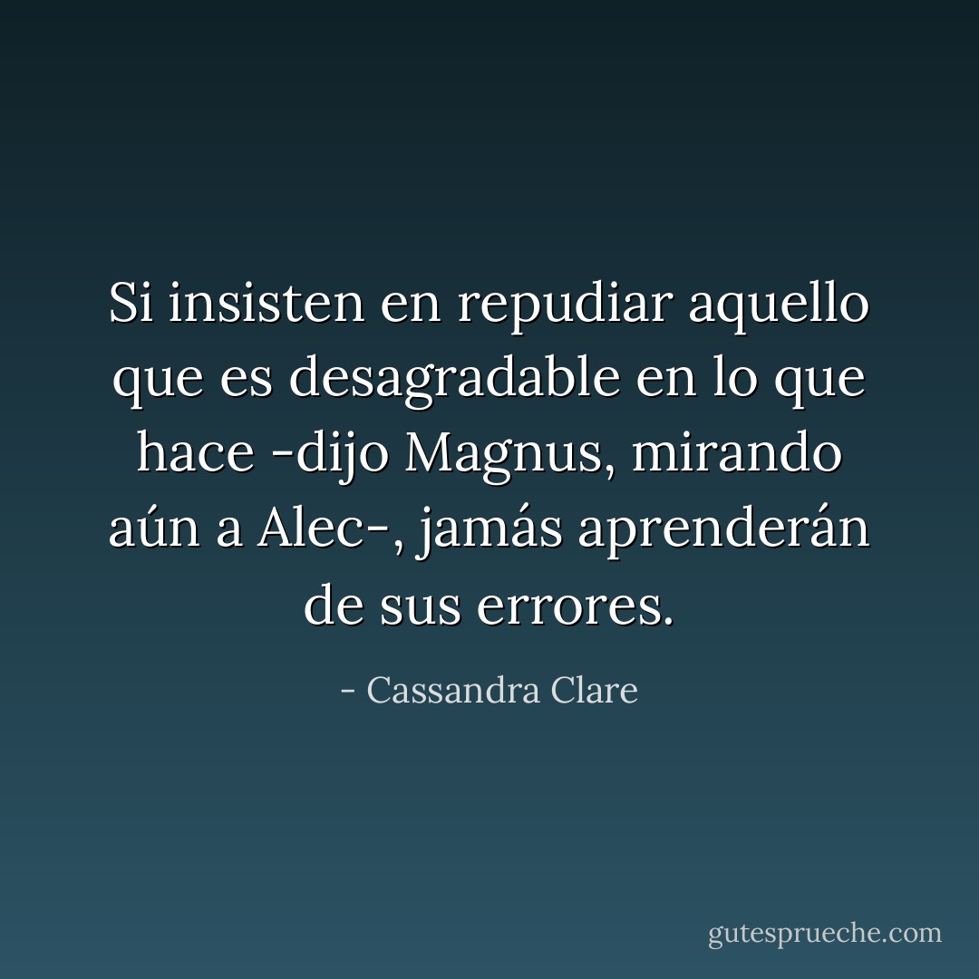 Si insisten en repudiar aquello que es desagradable en lo que hace -dijo Magnus, mirando aún a Alec-, jamás aprenderán de sus errores. - Cassandra Clare